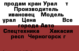 продам кран Урал  14т › Производитель ­ ивановец › Модель ­ урал › Цена ­ 700 000 - Все города Авто » Спецтехника   . Хакасия респ.,Черногорск г.